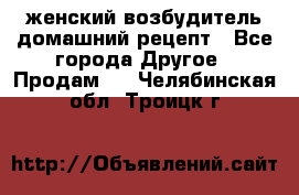 женский возбудитель домашний рецепт - Все города Другое » Продам   . Челябинская обл.,Троицк г.